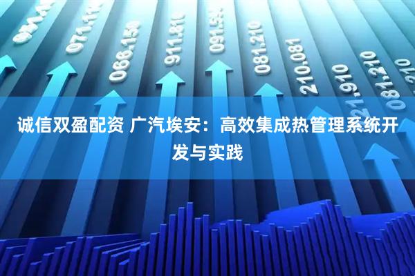 诚信双盈配资 广汽埃安：高效集成热管理系统开发与实践