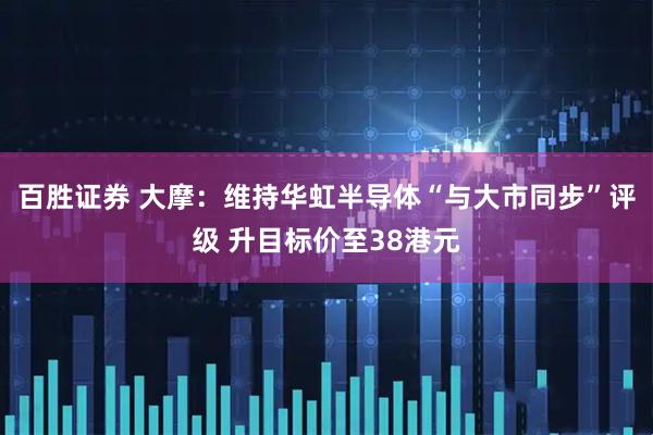 百胜证券 大摩：维持华虹半导体“与大市同步”评级 升目标价至38港元