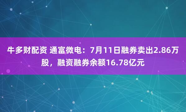 牛多财配资 通富微电：7月11日融券卖出2.86万股，融资融券余额16.78亿元