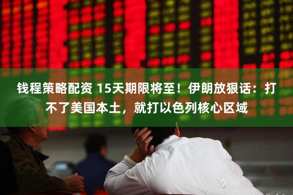 钱程策略配资 15天期限将至！伊朗放狠话：打不了美国本土，就打以色列核心区域